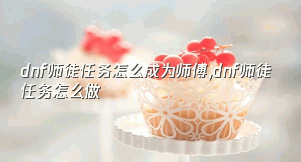 dnf师徒任务怎么成为师傅,dnf师徒任务怎么做