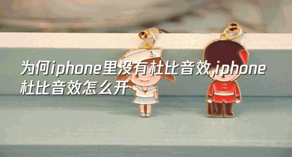 为何iphone里没有杜比音效,iphone杜比音效怎么开