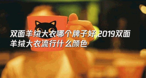 双面羊绒大衣哪个牌子好,2019双面羊绒大衣流行什么颜色