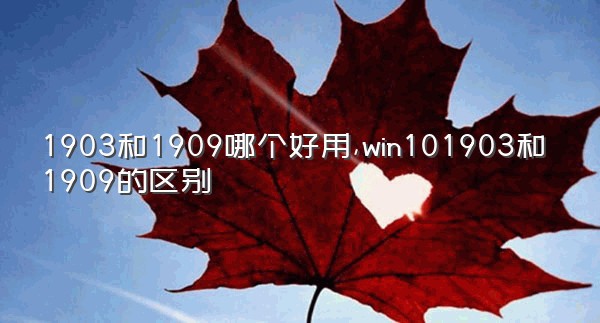 1903和1909哪个好用,win101903和1909的区别