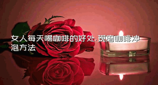 女人每天喝咖啡的好处,现磨咖啡冲泡方法