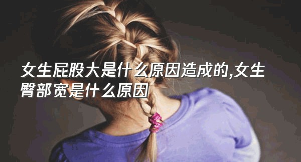 女生屁股大是什么原因造成的,女生臀部宽是什么原因