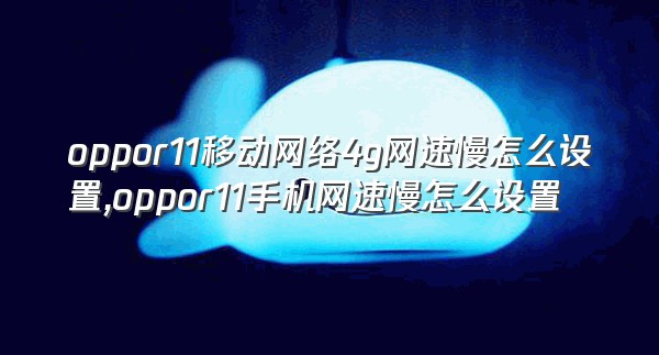 oppor11移动网络4g网速慢怎么设置,oppor11手机网速慢怎么设置