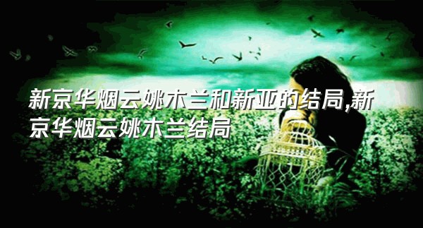 新京华烟云姚木兰和新亚的结局,新京华烟云姚木兰结局