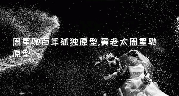 周星驰百年孤独原型,黄老太周星驰原型