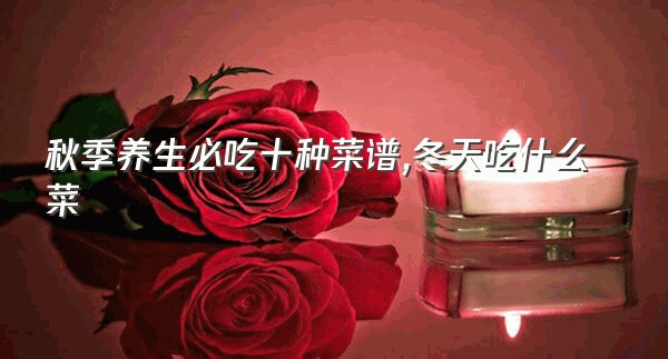 秋季养生必吃十种菜谱,冬天吃什么菜