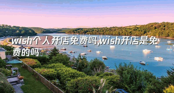 wish个人开店免费吗,wish开店是免费的吗