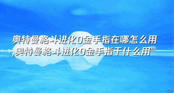 奥特曼格斗进化0金手指在哪怎么用,奥特曼格斗进化0金手指干什么用