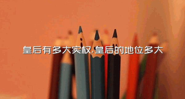 皇后有多大实权,皇后的地位多大