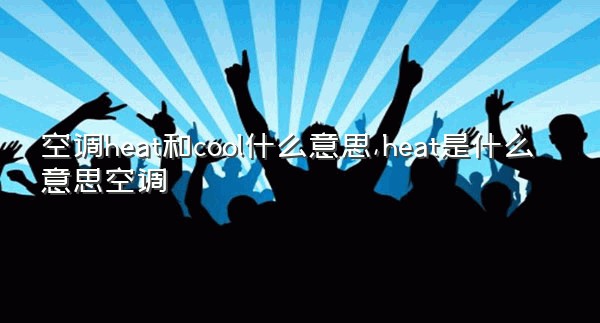 空调heat和cool什么意思,heat是什么意思空调