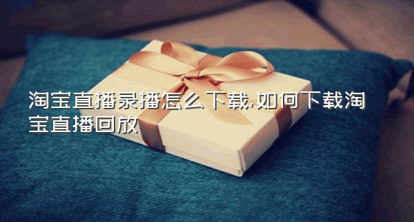 淘宝直播录播怎么下载,如何下载淘宝直播回放