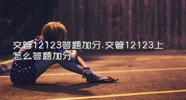 交管12123答题加分,交管12123上怎么答题加分