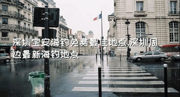 深圳宝安海钓免费最佳地点,深圳周边最新海钓地点