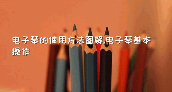 电子琴的使用方法图解,电子琴基本操作