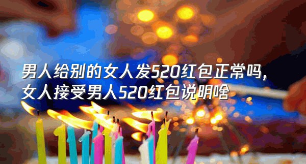 男人给别的女人发520红包正常吗,女人接受男人520红包说明啥