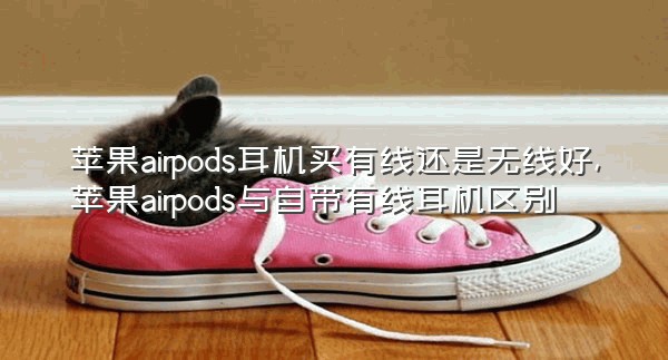 苹果airpods耳机买有线还是无线好,苹果airpods与自带有线耳机区别