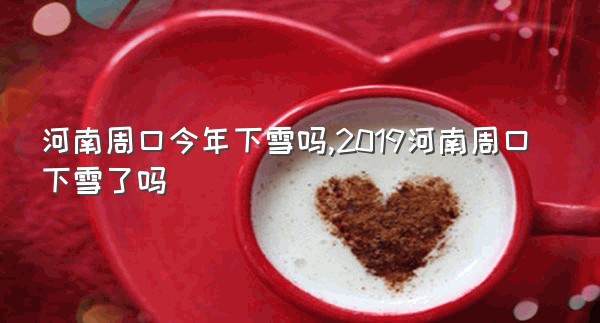 河南周口今年下雪吗,2019河南周口下雪了吗