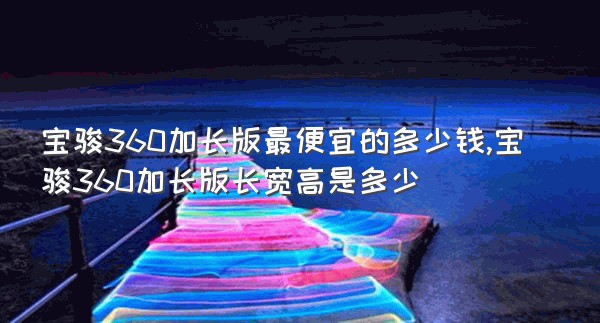 宝骏360加长版最便宜的多少钱,宝骏360加长版长宽高是多少