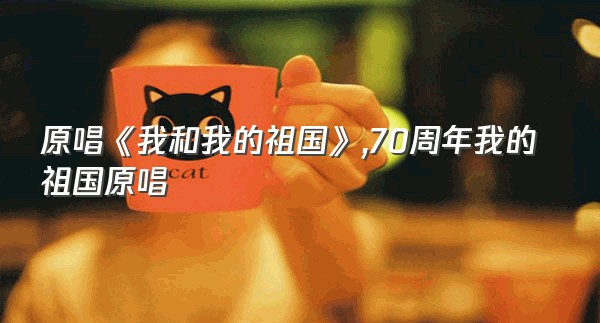 原唱《我和我的祖国》,70周年我的祖国原唱