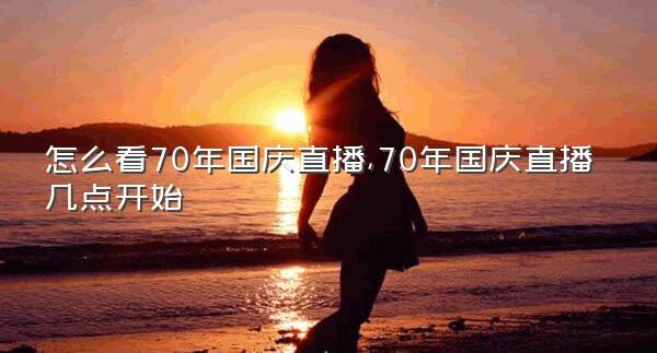 怎么看70年国庆直播,70年国庆直播几点开始