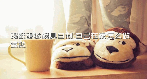 锡纸蛋挞模具自制,自己在家怎么做蛋挞