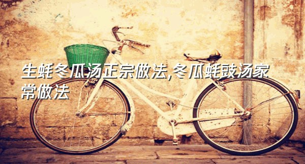 生蚝冬瓜汤正宗做法,冬瓜蚝豉汤家常做法