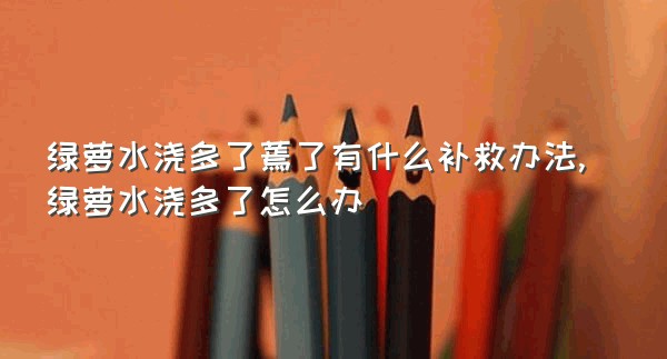 绿萝水浇多了蔫了有什么补救办法,绿萝水浇多了怎么办