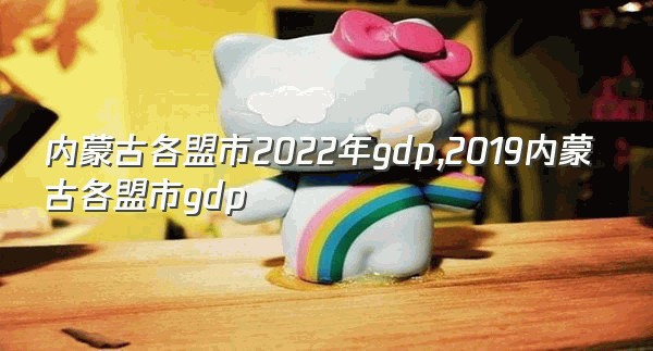 内蒙古各盟市2022年gdp,2019内蒙古各盟市gdp