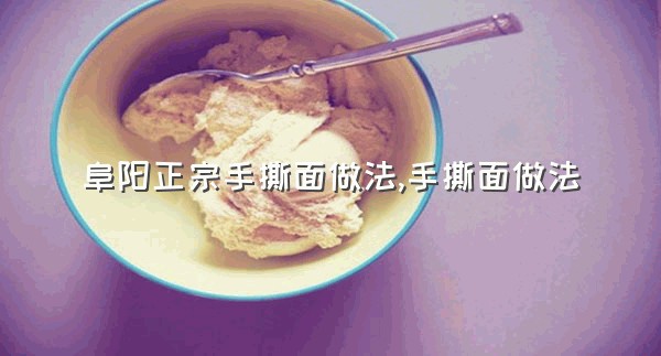 阜阳正宗手撕面做法,手撕面做法