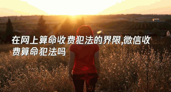 在网上算命收费犯法的界限,微信收费算命犯法吗