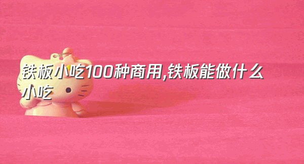 铁板小吃100种商用,铁板能做什么小吃