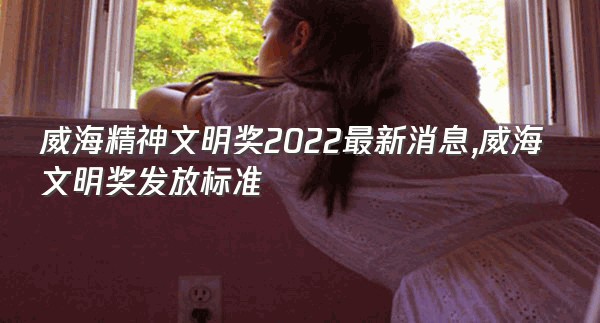 威海精神文明奖2022最新消息,威海文明奖发放标准