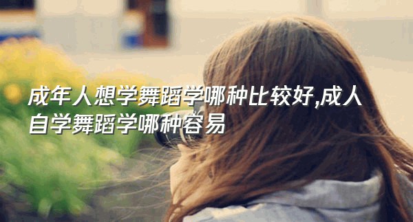 成年人想学舞蹈学哪种比较好,成人自学舞蹈学哪种容易