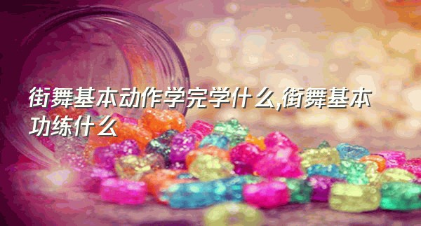 街舞基本动作学完学什么,街舞基本功练什么