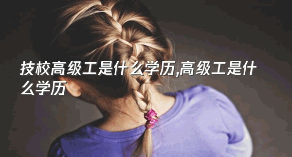 技校高级工是什么学历,高级工是什么学历