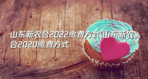 山东新农合2022缴费方式,山东新农合2020缴费方式