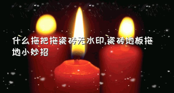 什么拖把拖瓷砖无水印,瓷砖地板拖地小妙招