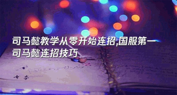 司马懿教学从零开始连招,国服第一司马懿连招技巧