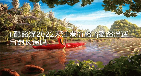 fj酷路泽2022天津港价格,fj酷路泽适合跑长途吗