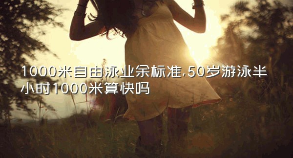 1000米自由泳业余标准,50岁游泳半小时1000米算快吗