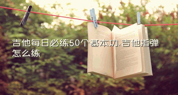 吉他每日必练50个基本功,吉他指弹怎么练