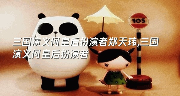 三国演义何皇后扮演者郑天玮,三国演义何皇后扮演者