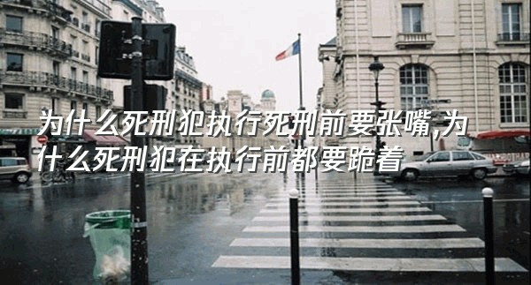 为什么死刑犯执行死刑前要张嘴,为什么死刑犯在执行前都要跪着