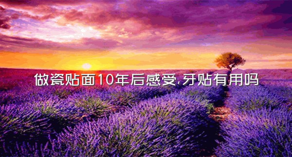 做瓷贴面10年后感受,牙贴有用吗