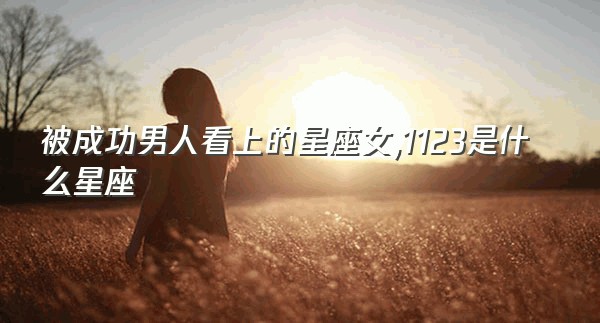 被成功男人看上的星座女,1123是什么星座