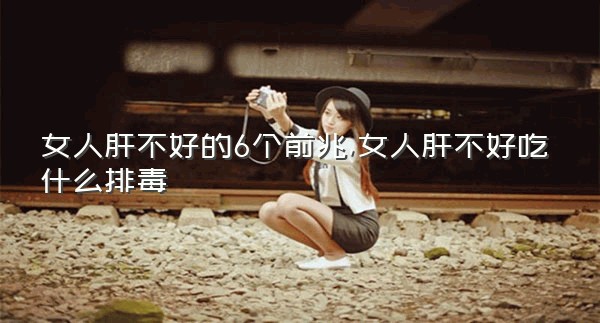 女人肝不好的6个前兆,女人肝不好吃什么排毒