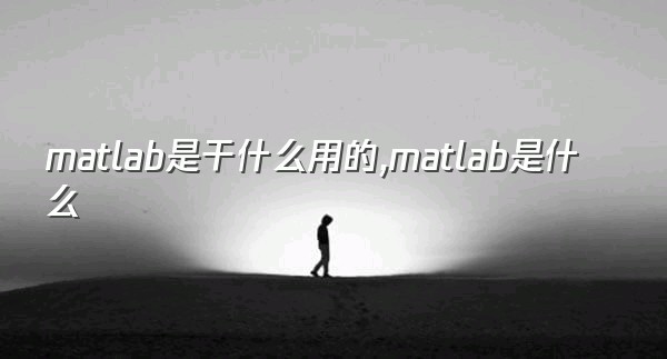 matlab是干什么用的,matlab是什么