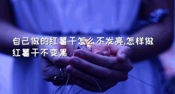 自己做的红薯干怎么不发亮,怎样做红薯干不变黑