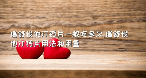 瑞舒伐他汀钙片一般吃多久,瑞舒伐他汀钙片用法和用量