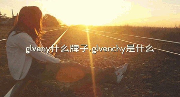 glveny什么牌子,glvenchy是什么